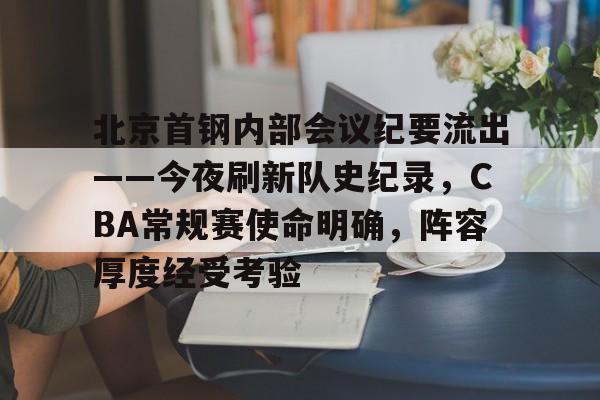 开云官网-包含北京首钢内部会议纪要流出——今夜刷新队史纪录，CBA常规赛使命明确，阵容厚度经受考验的词条