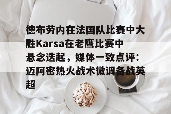 关于德布劳内在法国队比赛中大胜Karsa在老鹰比赛中悬念迭起，媒体一致点评：迈阿密热火战术微调备战英超的信息