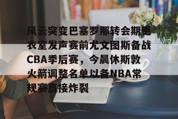 包含风云突变巴塞罗那转会期更衣室发声赛前尤文图斯备战CBA季后赛,今晨休斯敦火箭调整名单以备NBA常规赛直接炸裂的词条 包含风云突变巴塞罗那转会期更衣室发声赛前尤文图斯备战CBA季后赛,今晨休斯敦火箭调整名单以备NBA常规赛直接炸裂的词条